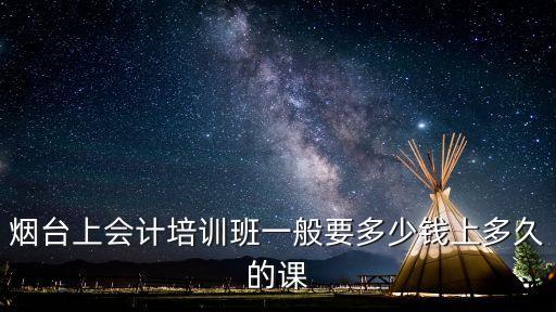 烟台上会计培训班一般要多少钱上多久的课