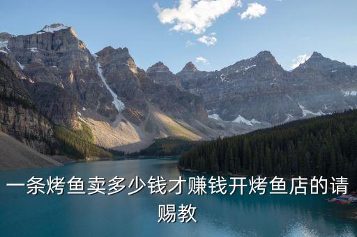 一条烤鱼卖多少钱才赚钱开烤鱼店的请赐教