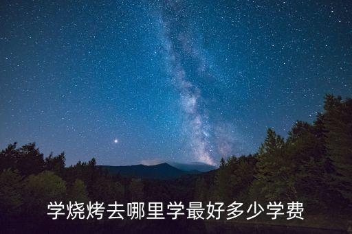 学烧烤去哪里学最好多少学费