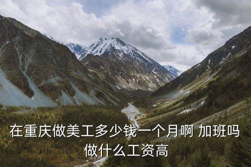 在重庆做美工多少钱一个月啊 加班吗 做什么工资高