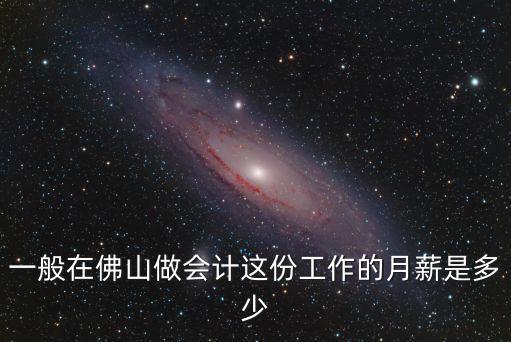 佛山学会计多少钱一个月，一般在佛山做会计这份工作的月薪是多少