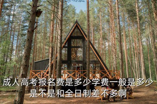 成人高考报名费是多少学费一般是多少是不是和全日制差不多啊