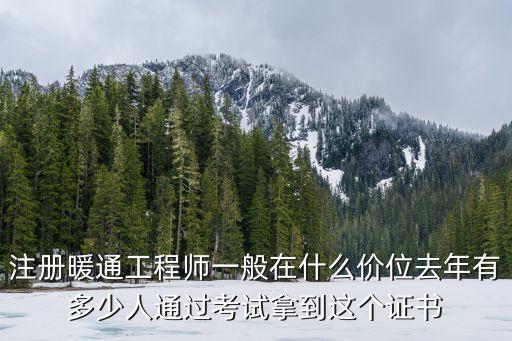 注册暖通工程师全国有多少个，注册暖通工程师一般在什么价位去年有多少人通过考试拿到这个证书