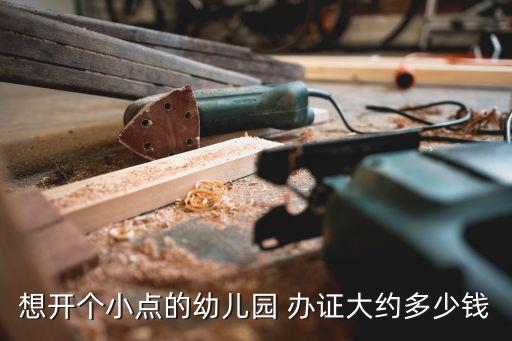 幼儿园执照多少钱，想开个小点的幼儿园 办证大约多少钱