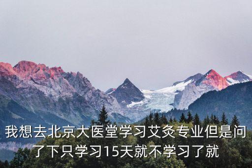 大医堂学艾灸学费多少，我想去北京大医堂学习艾灸专业但是问了下只学习15天就不学习了就