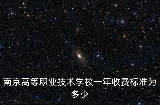 南京技校学费多少钱一年，南京高等职业技术学校一年收费标准为多少
