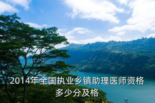 14国家乡镇助理医师资格多少分通过，2014年全国执业乡镇助理医师资格多少分及格