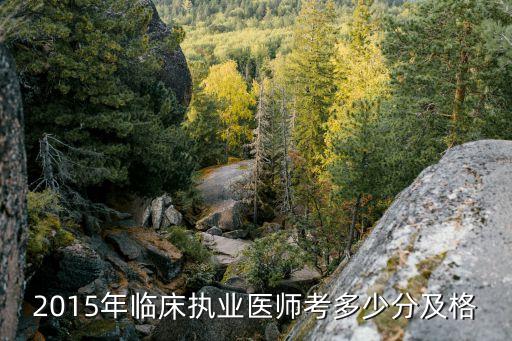 2015年临床医师考多少分通过，2015年临床执业医师考多少分及格