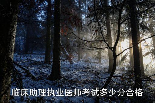 临床助理医师多少分及格，临床助理执业医师考试多少分合格