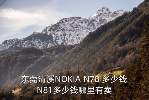 东莞清溪NOKIA N78 多少钱N81多少钱哪里有卖