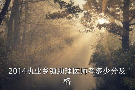 14执业乡镇助理医师多少分合格，2014执业乡镇助理医师考多少分及格