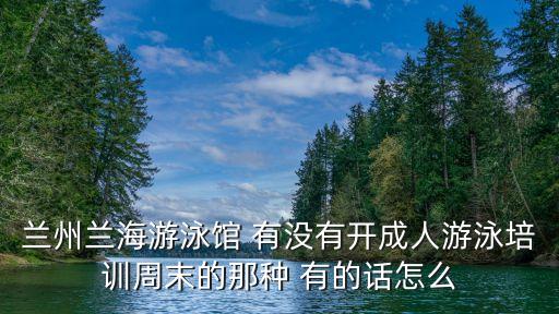 兰州游泳培训班多少钱，兰州兰海游泳馆 有没有开成人游泳培训周末的那种 有的话怎么