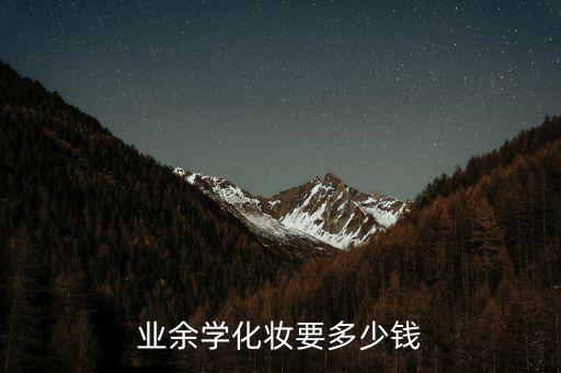 普洱学化妆学费多少钱业余，学化妆一个月大概需要多少钱