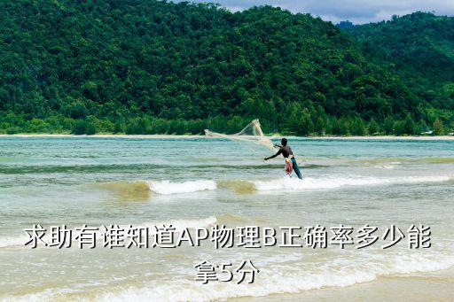 ap物理考试答对多少能得5分，求助有谁知道AP物理B正确率多少能拿5分