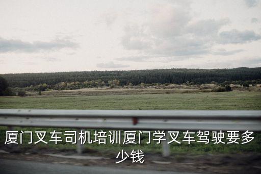 厦门叉车司机培训厦门学叉车驾驶要多少钱