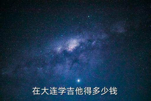 大连吉他班多少钱，在大连学吉他得多少钱