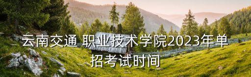 云南交通 职业技术学院2023年单招考试时间