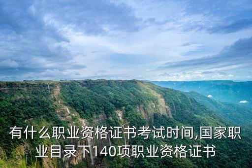 职业有什么职业资格证书考试时间,国家职业目录下140项职业资格证书