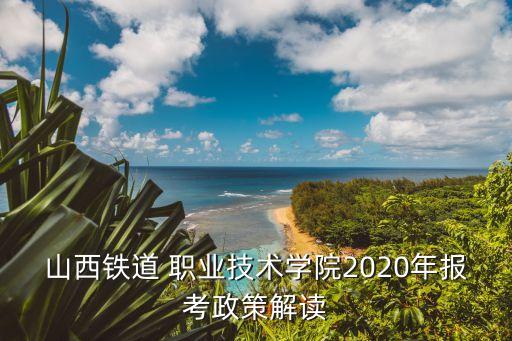 山西铁道 职业技术学院2020年报考政策解读