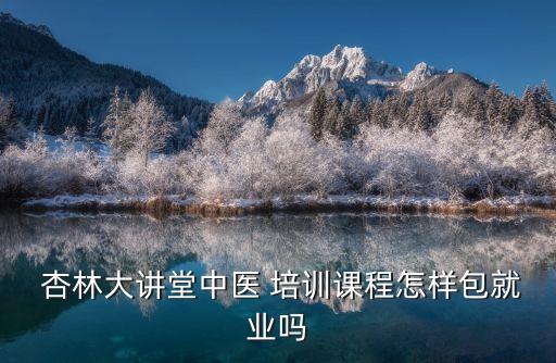  杏林大讲堂中医 培训课程怎样包就业吗