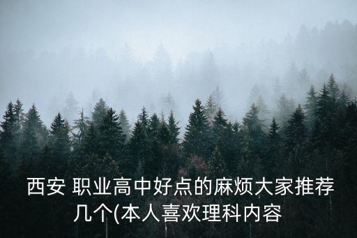  西安 职业高中好点的麻烦大家推荐几个(本人喜欢理科内容