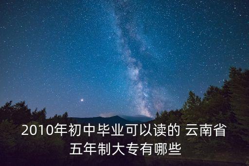 2010年初中毕业可以读的 云南省 五年制大专有哪些