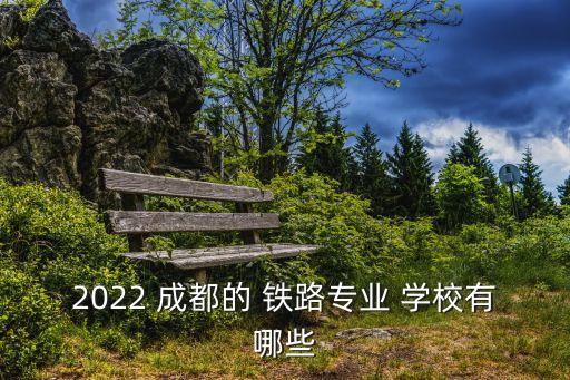 2022 成都的 铁路专业 学校有哪些