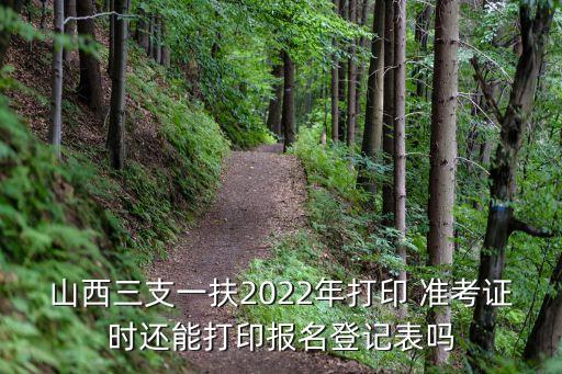 山西三支一扶2022年打印 准考证时还能打印报名登记表吗