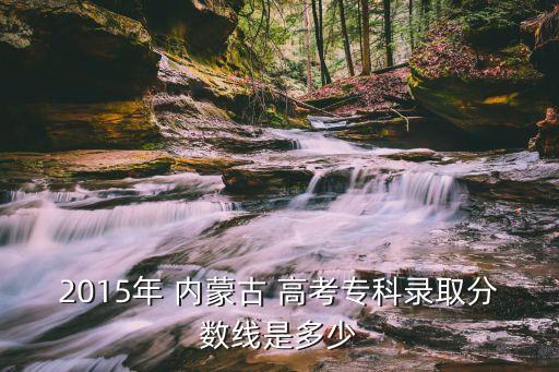 2015年 内蒙古 高考专科录取分数线是多少