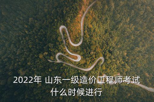 2022年 山东一级造价工程师考试什么时候进行