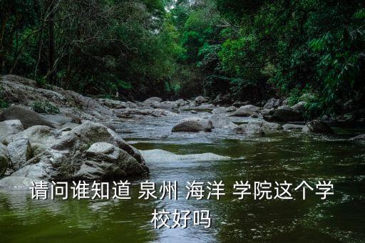 请问谁知道 泉州 海洋 学院这个学校好吗