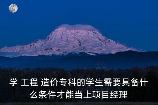 学 工程 造价专科的学生需要具备什么条件才能当上项目经理