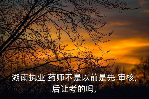 湖南执业 药师不是以前是先 审核,后让考的吗,