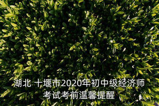 湖北 十堰市2020年初中级经济师考试考前温馨提醒