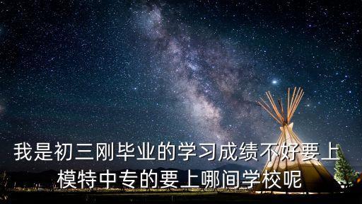 我是初三刚毕业的学习成绩不好要上 模特中专的要上哪间学校呢