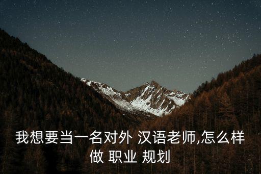 我想要当一名对外 汉语老师,怎么样做 职业 规划