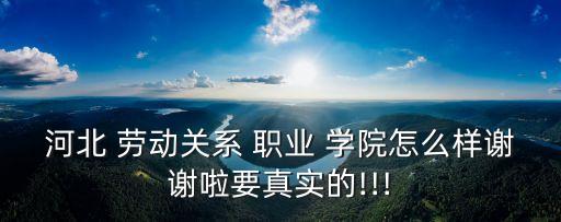 石家庄劳动关系职业学院怎么样,河北劳动关系职业学院怎么样 好不好