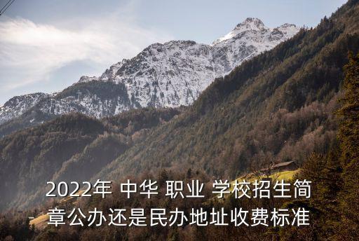 2022年 中华 职业 学校招生简章公办还是民办地址收费标准