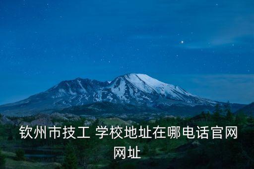  钦州市技工 学校地址在哪电话官网网址