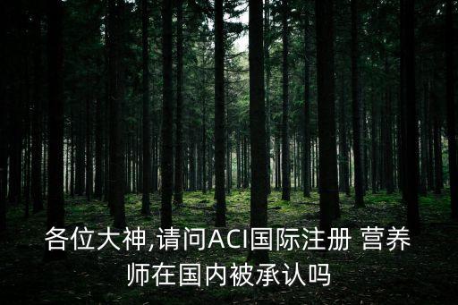 各位大神,请问ACI国际注册 营养师在国内被承认吗
