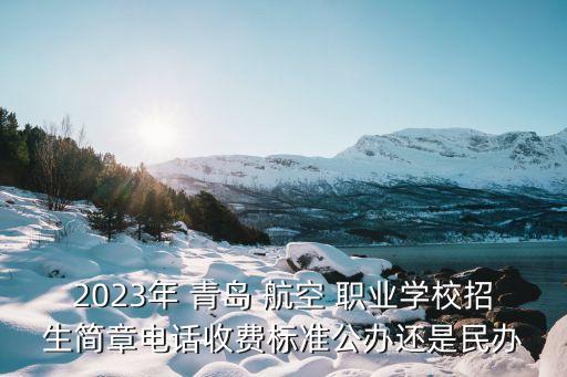 2023年 青岛 航空 职业学校招生简章电话收费标准公办还是民办