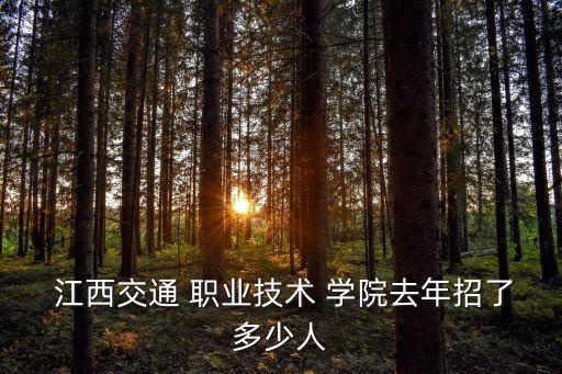  江西交通 职业技术 学院去年招了多少人