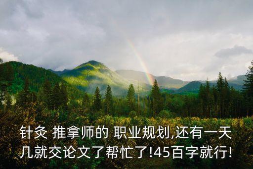 针灸 推拿师的 职业规划,还有一天几就交论文了帮忙了!45百字就行!