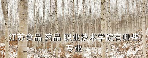 江苏食品 药品 职业技术学院有哪些专业