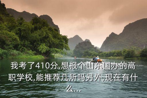 我考了410分,想报个山东国办的高职学校,能推荐几所吗另外,现在有什么...