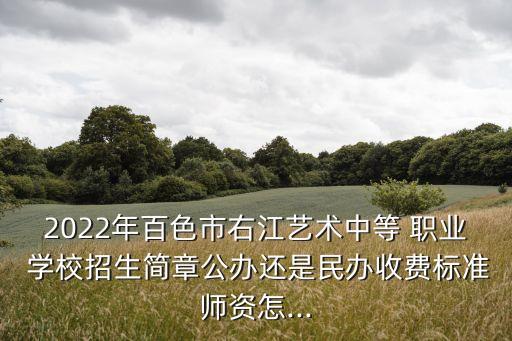 2022年百色市右江艺术中等 职业 学校招生简章公办还是民办收费标准师资怎...