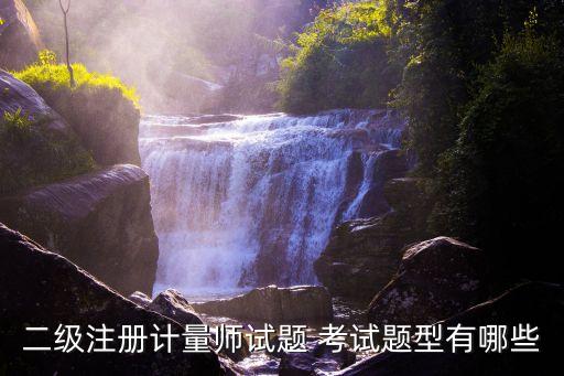 二级注册计量师试题 考试题型有哪些