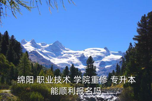  绵阳 职业技术 学院重修 专升本能顺利报名吗