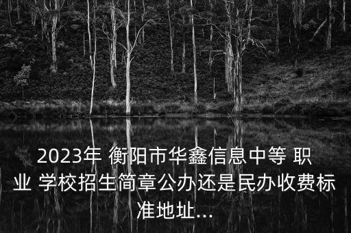 2023年 衡阳市华鑫信息中等 职业 学校招生简章公办还是民办收费标准地址...