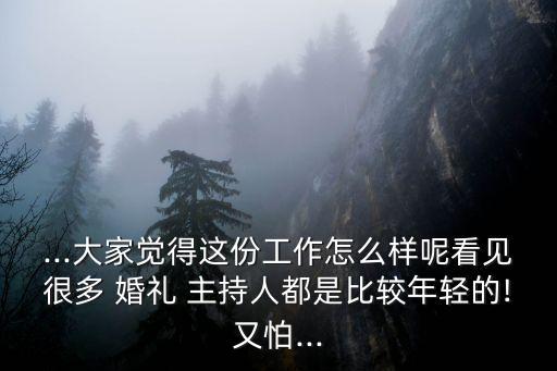 ...大家觉得这份工作怎么样呢看见很多 婚礼 主持人都是比较年轻的!又怕...